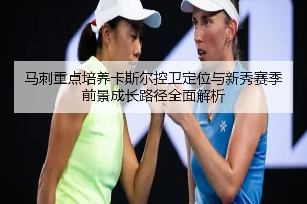 马刺重点培养卡斯尔控卫定位与新秀赛季前景成长路径全面解析