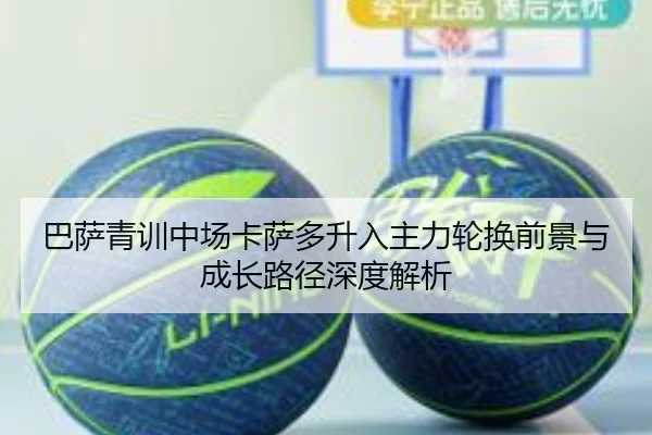 巴萨青训中场卡萨多升入主力轮换前景与成长路径深度解析