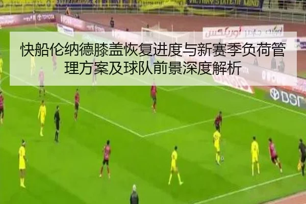 快船伦纳德膝盖恢复进度与新赛季负荷管理方案及球队前景深度解析