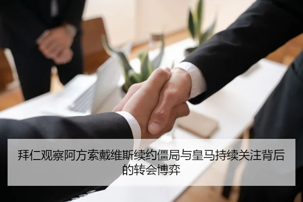 拜仁观察阿方索戴维斯续约僵局与皇马持续关注背后的转会博弈