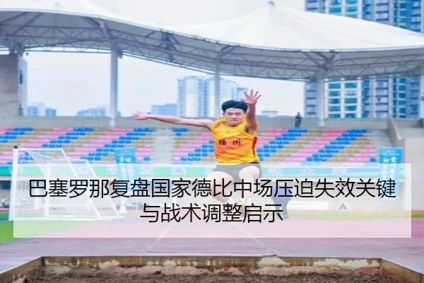 巴塞罗那复盘国家德比中场压迫失效关键与战术调整启示