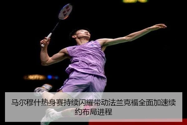 马尔穆什热身赛持续闪耀带动法兰克福全面加速续约布局进程