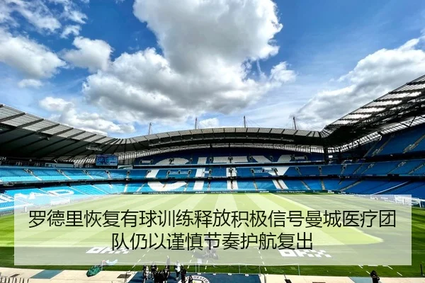 罗德里恢复有球训练释放积极信号曼城医疗团队仍以谨慎节奏护航复出